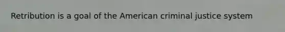 Retribution is a goal of the American criminal justice system