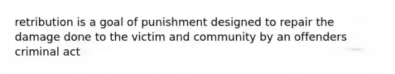 retribution is a goal of punishment designed to repair the damage done to the victim and community by an offenders criminal act