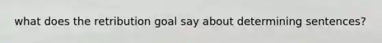 what does the retribution goal say about determining sentences?