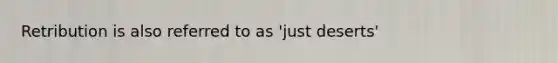 Retribution is also referred to as 'just deserts'