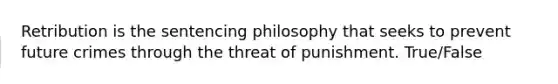 Retribution is the sentencing philosophy that seeks to prevent future crimes through the threat of punishment. True/False