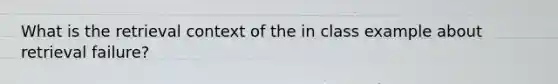 What is the retrieval context of the in class example about retrieval failure?