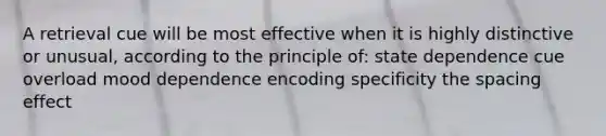 A retrieval cue will be most effective when it is highly distinctive or unusual, according to the principle of: state dependence cue overload mood dependence encoding specificity the spacing effect