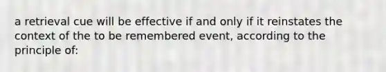 a retrieval cue will be effective if and only if it reinstates the context of the to be remembered event, according to the principle of: