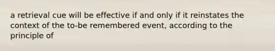 a retrieval cue will be effective if and only if it reinstates the context of the to-be remembered event, according to the principle of