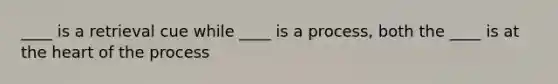 ____ is a retrieval cue while ____ is a process, both the ____ is at the heart of the process