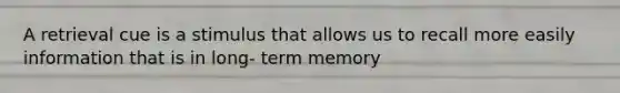 A retrieval cue is a stimulus that allows us to recall more easily information that is in long- term memory