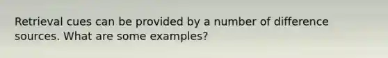 Retrieval cues can be provided by a number of difference sources. What are some examples?