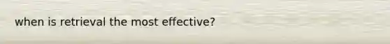 when is retrieval the most effective?