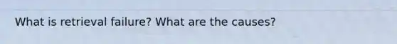 What is retrieval failure? What are the causes?