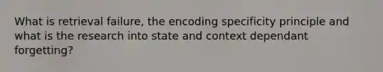 What is retrieval failure, the encoding specificity principle and what is the research into state and context dependant forgetting?