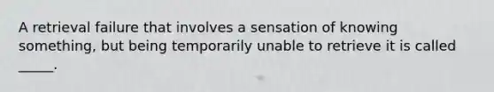 A retrieval failure that involves a sensation of knowing something, but being temporarily unable to retrieve it is called _____.