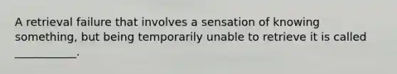 A retrieval failure that involves a sensation of knowing something, but being temporarily unable to retrieve it is called ___________.