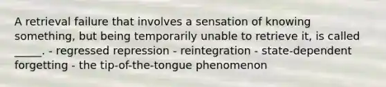 A retrieval failure that involves a sensation of knowing something, but being temporarily unable to retrieve it, is called _____. - regressed repression - reintegration - state-dependent forgetting - the tip-of-the-tongue phenomenon