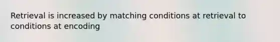 Retrieval is increased by matching conditions at retrieval to conditions at encoding