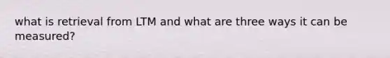 what is retrieval from LTM and what are three ways it can be measured?
