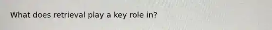 What does retrieval play a key role in?