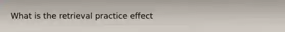 What is the retrieval practice effect