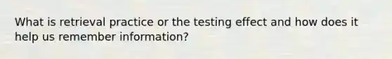 What is retrieval practice or the testing effect and how does it help us remember information?