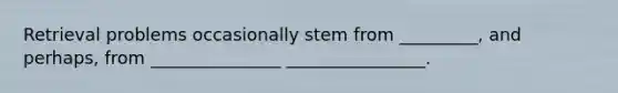 Retrieval problems occasionally stem from _________, and perhaps, from _______________ ________________.