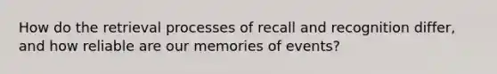 How do the retrieval processes of recall and recognition differ, and how reliable are our memories of events?