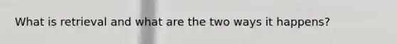 What is retrieval and what are the two ways it happens?