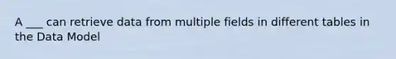 A ___ can retrieve data from multiple fields in different tables in the Data Model​