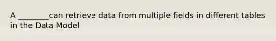 A ________can retrieve data from multiple fields in different tables in the Data Model​