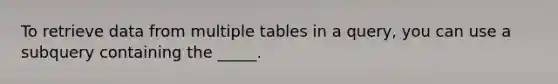 To retrieve data from multiple tables in a query, you can use a subquery containing the _____.