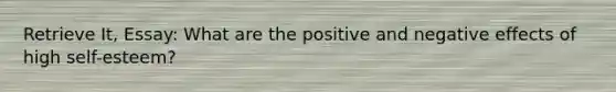 Retrieve It, Essay: What are the positive and negative effects of high self-esteem?