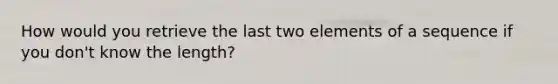 How would you retrieve the last two elements of a sequence if you don't know the length?