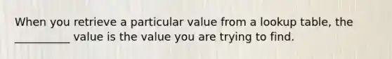 When you retrieve a particular value from a lookup table, the __________ value is the value you are trying to find.