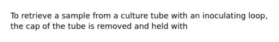 To retrieve a sample from a culture tube with an inoculating loop, the cap of the tube is removed and held with