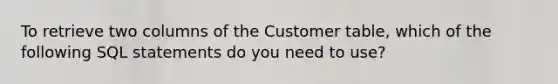 To retrieve two columns of the Customer table, which of the following SQL statements do you need to use?