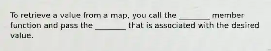 To retrieve a value from a map, you call the ________ member function and pass the ________ that is associated with the desired value.