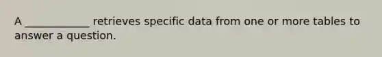 A ____________ retrieves specific data from one or more tables to answer a question.