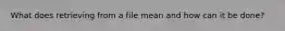 What does retrieving from a file mean and how can it be done?