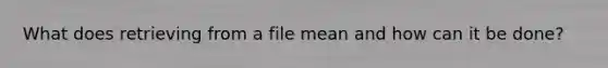 What does retrieving from a file mean and how can it be done?