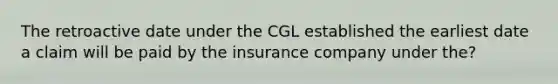 The retroactive date under the CGL established the earliest date a claim will be paid by the insurance company under the?