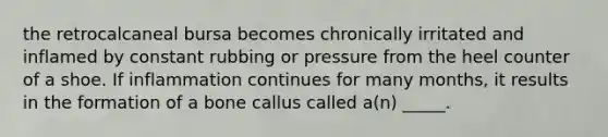 the retrocalcaneal bursa becomes chronically irritated and inflamed by constant rubbing or pressure from the heel counter of a shoe. If inflammation continues for many months, it results in the formation of a bone callus called a(n) _____.