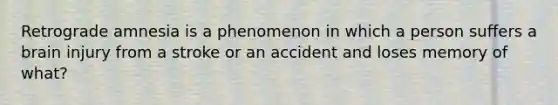 Retrograde amnesia is a phenomenon in which a person suffers a brain injury from a stroke or an accident and loses memory of what?