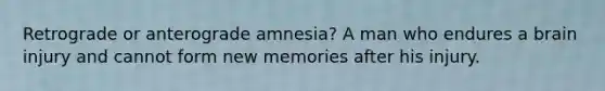 Retrograde or anterograde amnesia? A man who endures a brain injury and cannot form new memories after his injury.