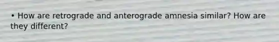 • How are retrograde and anterograde amnesia similar? How are they different?