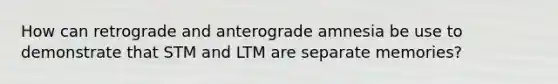 How can retrograde and anterograde amnesia be use to demonstrate that STM and LTM are separate memories?