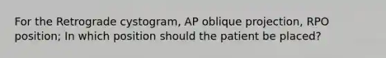 For the Retrograde cystogram, AP oblique projection, RPO position; In which position should the patient be placed?