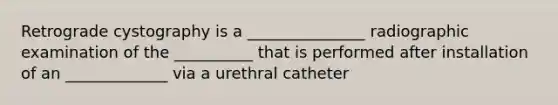 Retrograde cystography is a _______________ radiographic examination of the __________ that is performed after installation of an _____________ via a urethral catheter