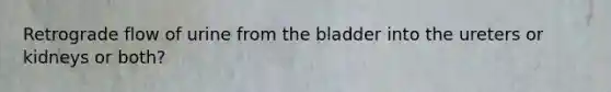 Retrograde flow of urine from the bladder into the ureters or kidneys or both?