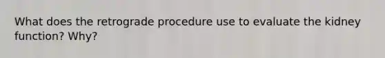 What does the retrograde procedure use to evaluate the kidney function? Why?