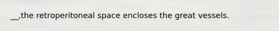 __,the retroperitoneal space encloses the great vessels.