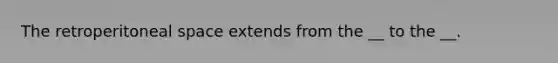 The retroperitoneal space extends from the __ to the __.